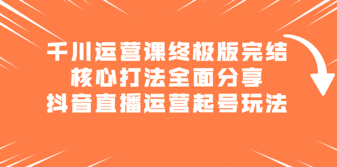 千川运营课终极版完结：核心打法全面分享，抖音直播运营起号玩法-启创网