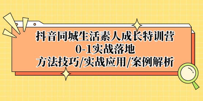 抖音同城生活素人成长特训营，0-1实战落地，方法技巧|实战应用|案例解析-启创网