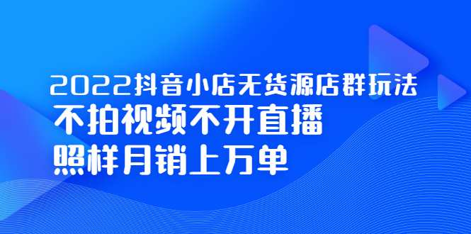 2022抖音小店无货源店群玩法，不拍视频不开直播照样月销上万单-启创网