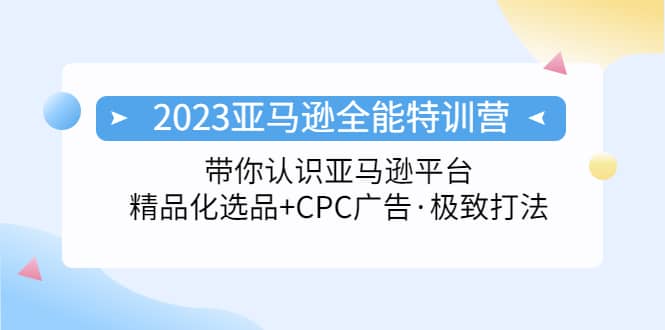 2023亚马逊全能特训营：玩转亚马逊平台 精品化·选品 CPC广告·极致打法-启创网