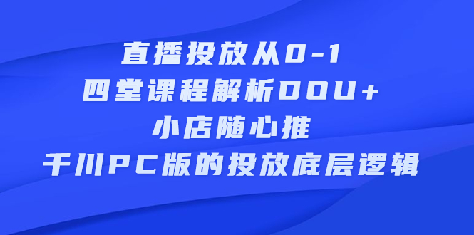 直播投放从0-1，四堂课程解析DOU 、小店随心推、千川PC版的投放底层逻辑-启创网