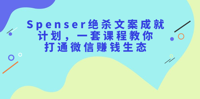 Spenser绝杀文案成就计划，一套课程教你打通微信赚钱生态-启创网