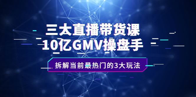 三大直播带货课：10亿GMV操盘手，拆解当前最热门的3大玩法-启创网