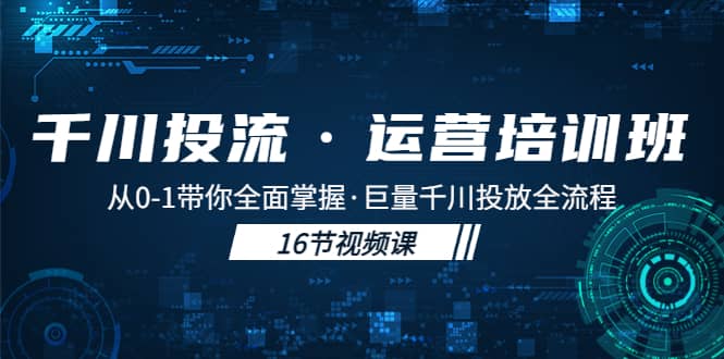 千川投流·运营培训班：从0-1带你全面掌握·巨量千川投放全流程-启创网