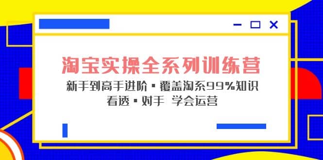 淘宝实操全系列训练营 新手到高手进阶·覆盖·99%知识 看透·对手 学会运营-启创网