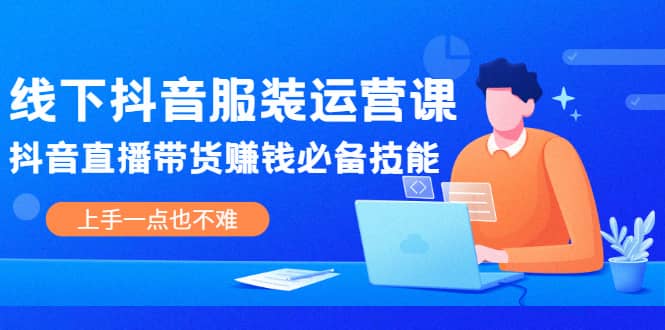 线下抖音服装运营课，抖音直播带货赚钱必备技能，上手一点也不难-启创网