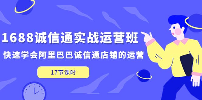 1688诚信通实战运营班，快速学会阿里巴巴诚信通店铺的运营(17节课)-启创网