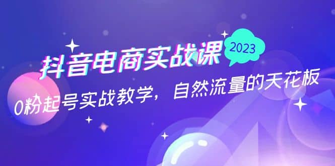 抖音电商实战课：0粉起号实战教学，自然流量的天花板（2月19最新）-启创网