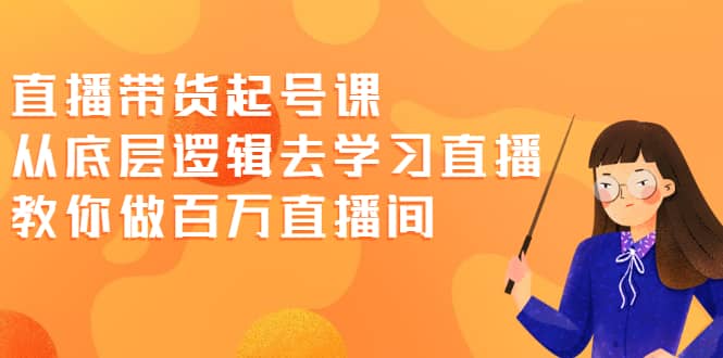 直播带货起号课，从底层逻辑去学习直播 教你做百万直播间-启创网