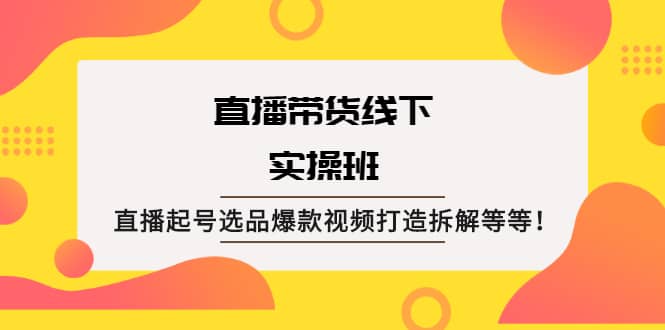 直播带货线下实操班：直播起号选品爆款视频打造拆解等等-启创网