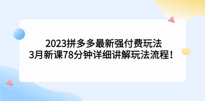 2023拼多多最新强付费玩法，3月新课78分钟详细讲解玩法流程-启创网