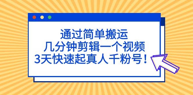 通过简单搬运，几分钟剪辑一个视频，3天快速起真人千粉号-启创网