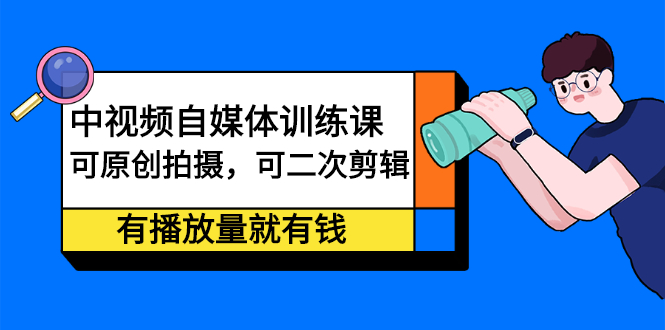 中视频自媒体训练课：可原创拍摄，可二次剪辑，有播放量就有钱-启创网