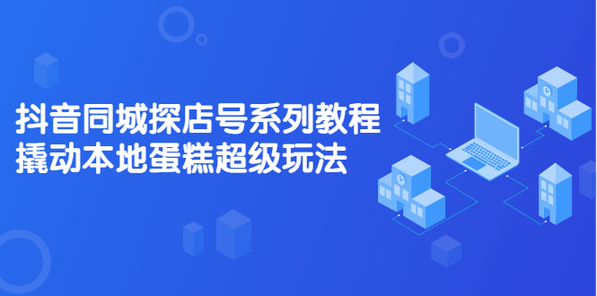 抖音同城探店号系列教程，撬动本地蛋糕超级玩法【视频课程】-启创网