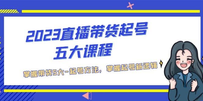 2023直播带货起号五大课程，掌握带货5大-起号方法，掌握起新号逻辑-启创网