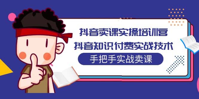 抖音卖课实操培训营：抖音知识付费实战技术，手把手实战课-启创网