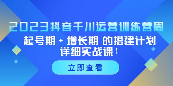 2023抖音千川运营训练营，起号期 增长期 的搭建计划详细实战课-启创网