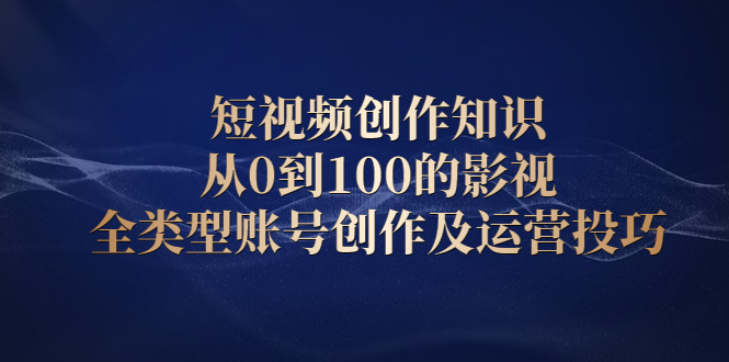 短视频创作知识，从0到100的影视全类型账号创作及运营投巧-启创网