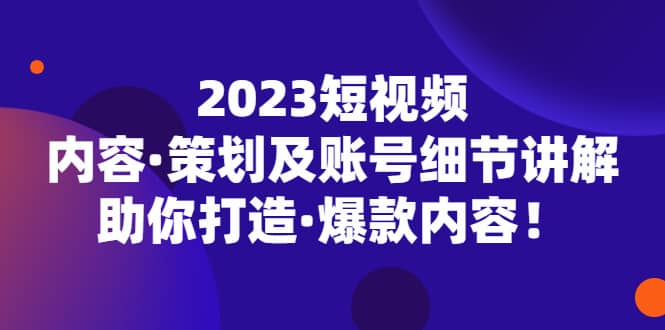 2023短视频内容·策划及账号细节讲解，助你打造·爆款内容-启创网