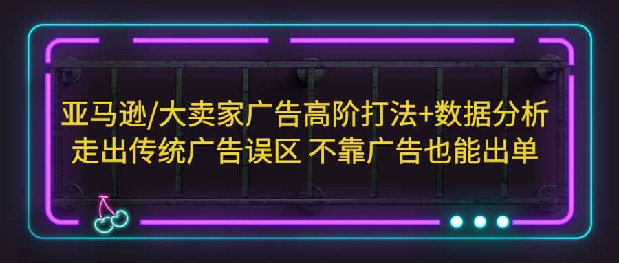 亚马逊/大卖家广告高阶打法 数据分析，走出传统广告误区 不靠广告也能出单-启创网