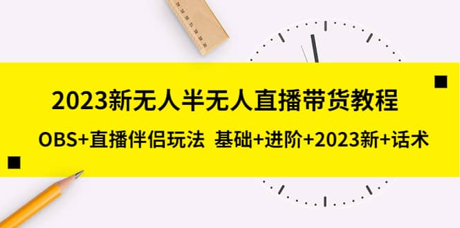 2023新无人半无人直播带货教程，OBS 直播伴侣玩法 基础 进阶 2023新 话术-启创网