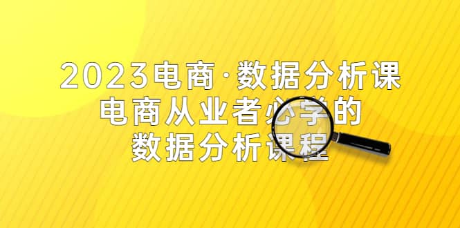 2023电商·数据分析课，电商·从业者必学的数据分析课程（42节课）-启创网