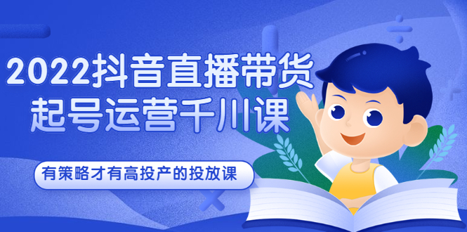 2022抖音直播带货起号运营千川课，有策略才有高投产的投放课-启创网