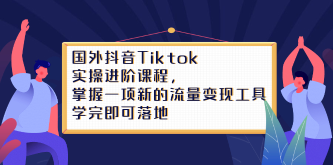 Tiktok实操进阶课程，掌握一项新的流量变现工具，学完即可落地-启创网