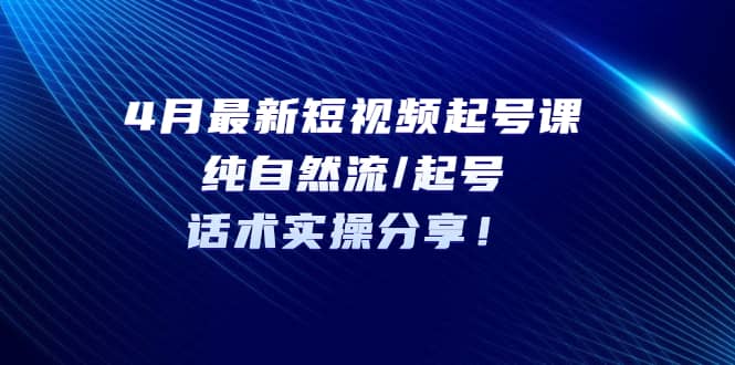 4月最新短视频起号课：纯自然流/起号，话术实操分享-启创网