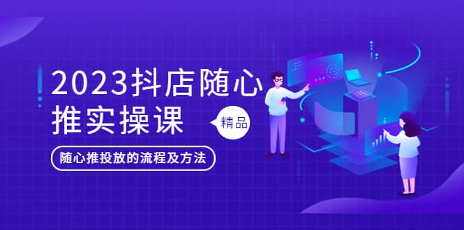 2023抖店随心推实操课，搞懂抖音小店随心推投放的流程及方法-启创网