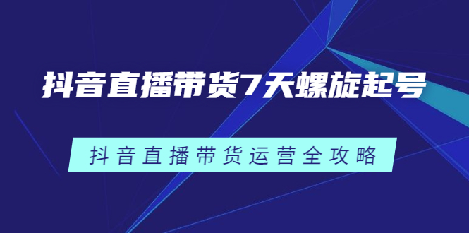 抖音直播带货7天螺旋起号，抖音直播带货运营全攻略-启创网