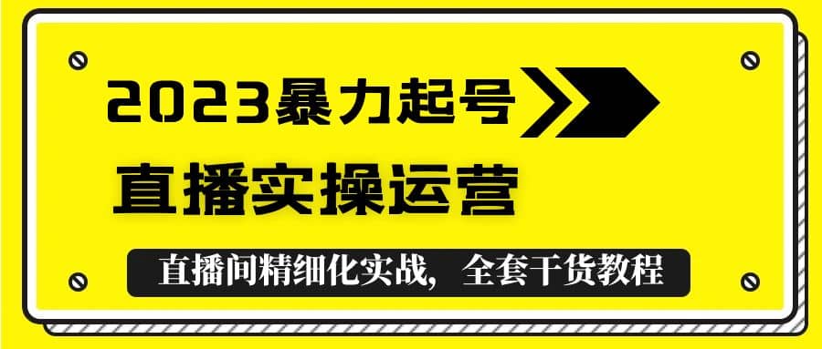 2023暴力起号 直播实操运营，全套直播间精细化实战，全套干货教程-启创网