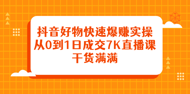 抖音好物快速爆赚实操，从0到1日成交7K直播课，干货满满-启创网