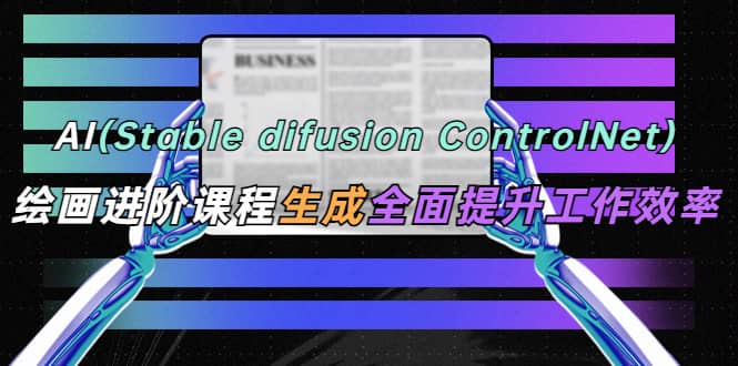 AI（stable difusion ControlNet）绘画进阶课程 办公场景 全面提升工作效率-启创网