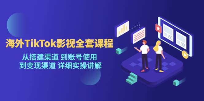 海外TikTok/影视全套课程，从搭建渠道 到账号使用 到变现渠道 详细实操讲解-启创网