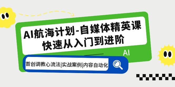 AI航海计划-自媒体精英课 入门到进阶 首创调教心流法|实战案例|内容自动化-启创网