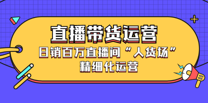 直播带货运营，销百万直播间“人货场”精细化运营-启创网