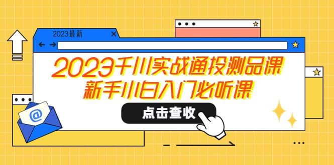 2023千川实战通投测品课，新手小白入门必听课-启创网