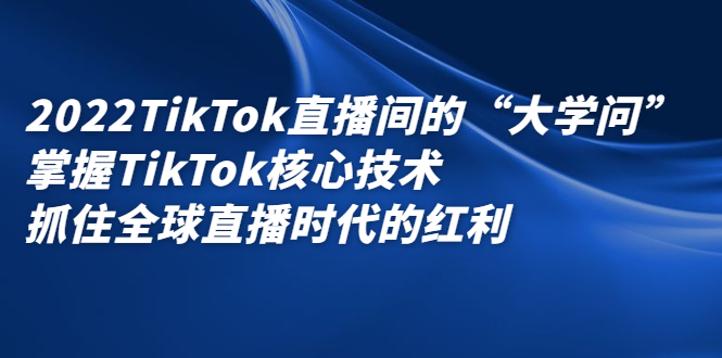 2022TikTok直播间的“大学问”，掌握TikTok核心技术，抓住全球直播时代的红利-启创网