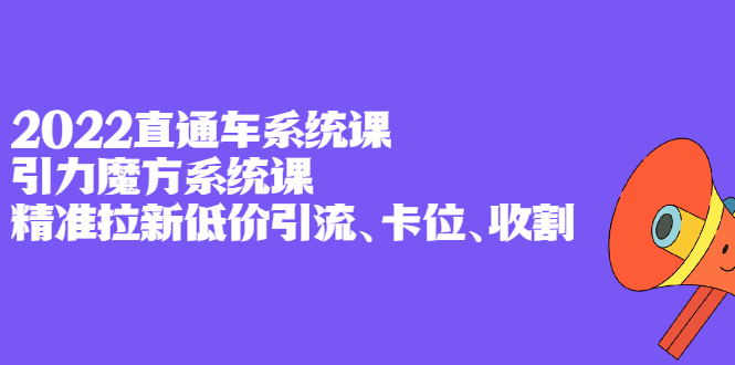 2022直通车系统课 引力魔方系统课，精准拉新低价引流、卡位、收割-启创网