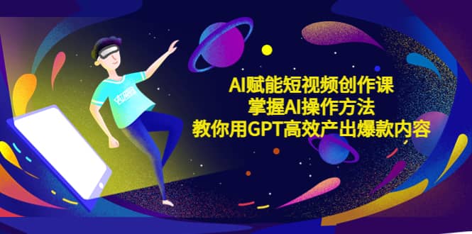 AI赋能短视频创作课，掌握AI操作方法，教你用AI高效产出爆款内容-启创网