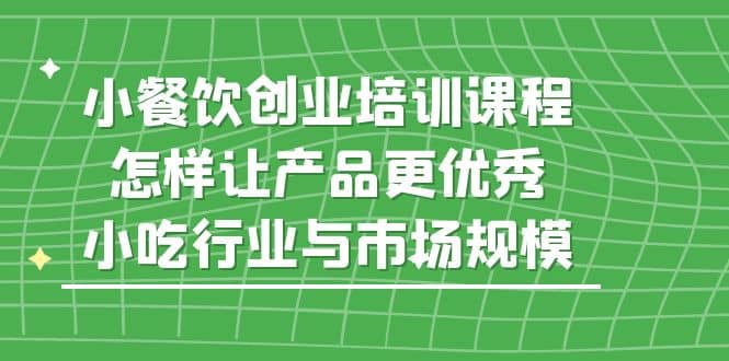 小餐饮创业培训课程，怎样让产品更优秀，小吃行业与市场规模-启创网