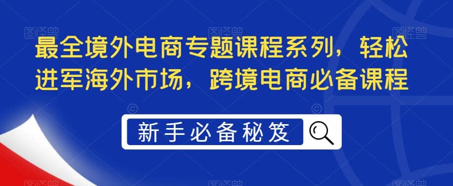 最全境外电商专题课程系列，轻松进军海外市场，跨境电商必备课程-启创网