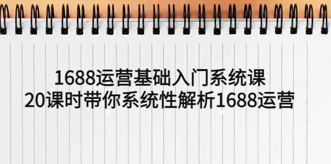 1688运营基础入门系统课，20课时带你系统性解析1688运营-启创网