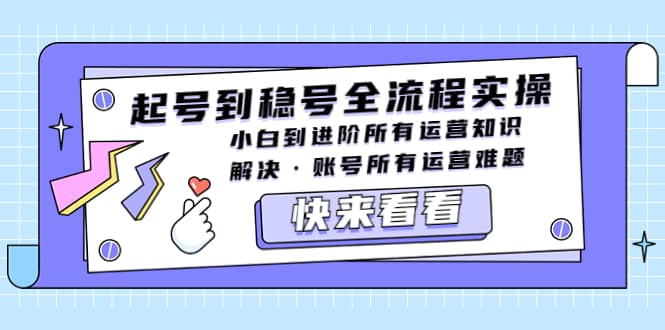 起号到稳号全流程实操，小白到进阶所有运营知识，解决·账号所有运营难题-启创网