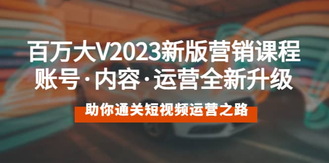 百万大V2023新版营销课 账号·内容·运营全新升级 通关短视频运营之路-启创网