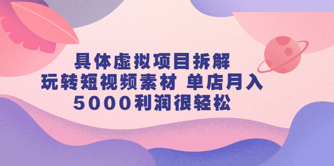 具体虚拟项目拆解，玩转短视频素材，单店月入几万 【视频课程】-启创网