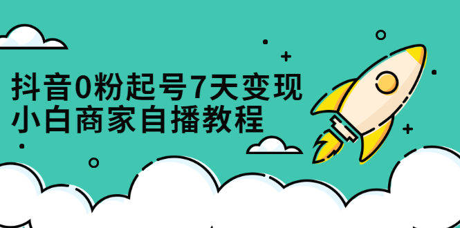 抖音0粉起号7天变现，无需专业的团队，小白商家从0到1自播教程-启创网