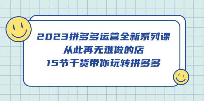 2023拼多多运营全新系列课，从此再无难做的店，15节干货带你玩转拼多多-启创网