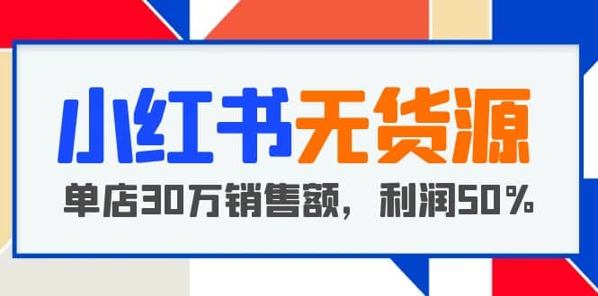 小红书无货源项目：从0-1从开店到爆单 单店30万销售额 利润50%【5月更新】-启创网